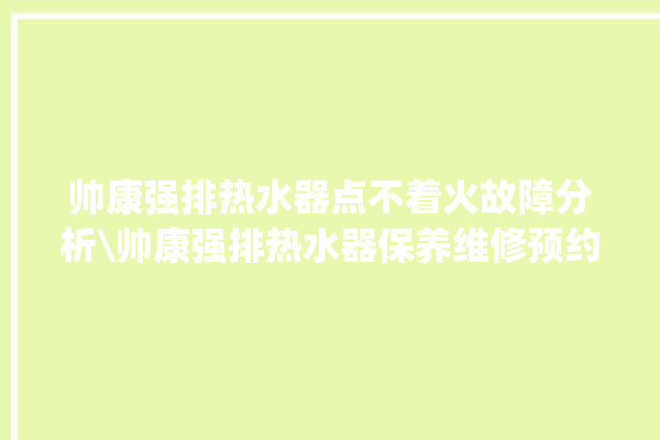 帅康强排热水器点不着火故障分析\帅康强排热水器保养维修预约。热水器_帅康