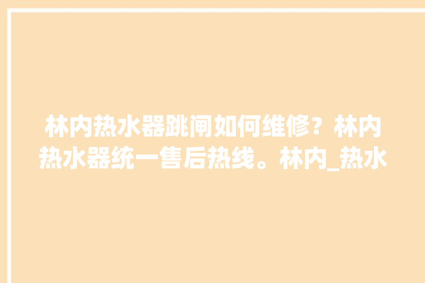 林内热水器跳闸如何维修？林内热水器统一售后热线。林内_热水器