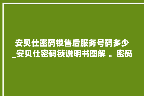 安贝仕密码锁售后服务号码多少_安贝仕密码锁说明书图解 。密码锁