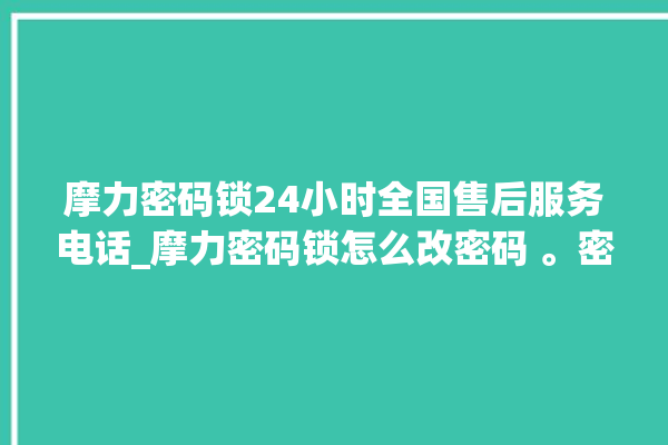 摩力密码锁24小时全国售后服务电话_摩力密码锁怎么改密码 。密码锁