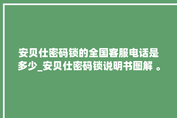 安贝仕密码锁的全国客服电话是多少_安贝仕密码锁说明书图解 。密码锁