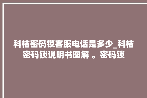 科桔密码锁客服电话是多少_科桔密码锁说明书图解 。密码锁