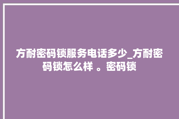 方耐密码锁服务电话多少_方耐密码锁怎么样 。密码锁