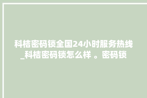 科桔密码锁全国24小时服务热线_科桔密码锁怎么样 。密码锁