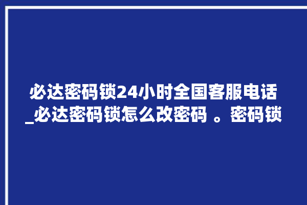 必达密码锁24小时全国客服电话_必达密码锁怎么改密码 。密码锁