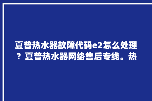 夏普热水器故障代码e2怎么处理？夏普热水器网络售后专线。热水器_怎么处理