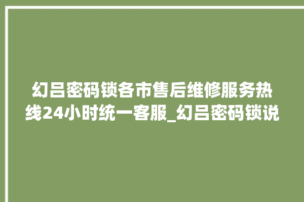 幻吕密码锁各市售后维修服务热线24小时统一客服_幻吕密码锁说明书图解 。密码锁