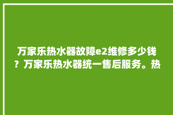 万家乐热水器故障e2维修多少钱？万家乐热水器统一售后服务。热水器_多少钱