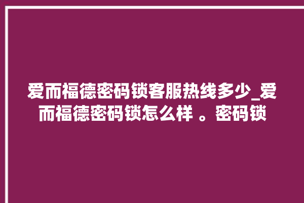 爱而福德密码锁客服热线多少_爱而福德密码锁怎么样 。密码锁