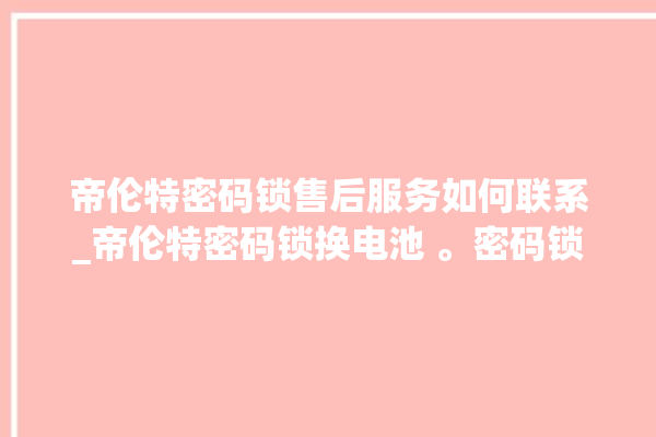 帝伦特密码锁售后服务如何联系_帝伦特密码锁换电池 。密码锁