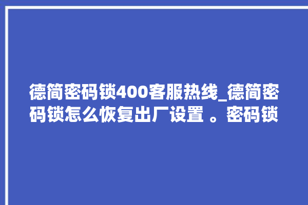 德简密码锁400客服热线_德简密码锁怎么恢复出厂设置 。密码锁