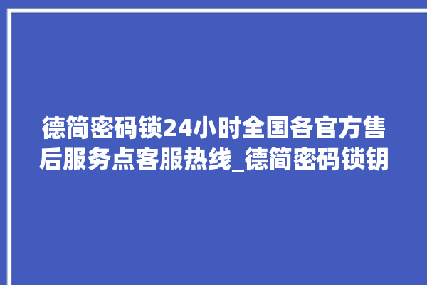 德简密码锁24小时全国各官方售后服务点客服热线_德简密码锁钥匙盖怎么打开 。密码锁