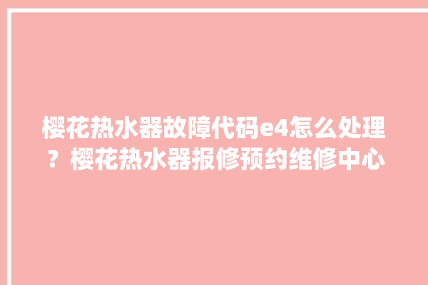 樱花热水器故障代码e4怎么处理？樱花热水器报修预约维修中心。樱花_热水器