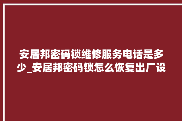 安居邦密码锁维修服务电话是多少_安居邦密码锁怎么恢复出厂设置 。密码锁