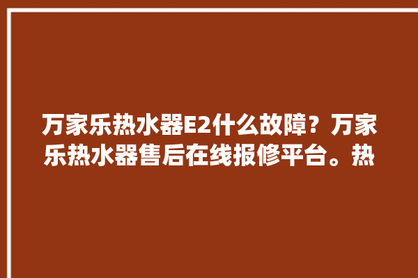 万家乐热水器E2什么故障？万家乐热水器售后在线报修平台。热水器_在线