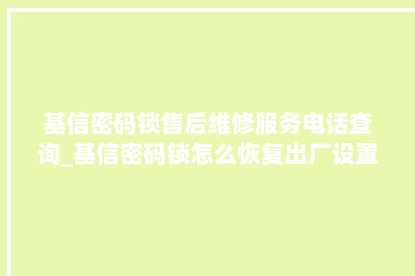 基信密码锁售后维修服务电话查询_基信密码锁怎么恢复出厂设置 。密码锁