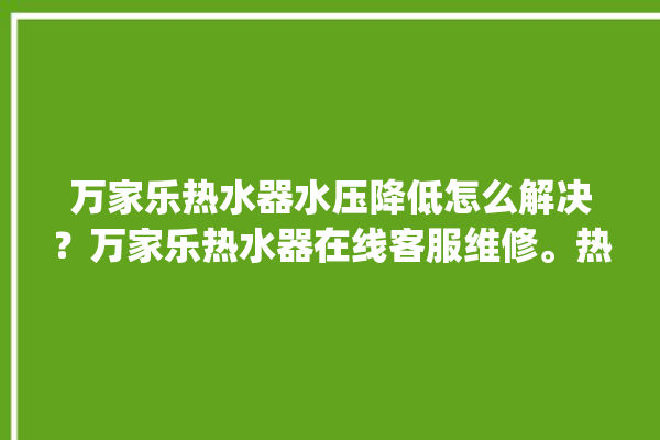 万家乐热水器水压降低怎么解决？万家乐热水器在线客服维修。热水器_水压