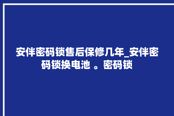 安伴密码锁售后保修几年_安伴密码锁换电池 。密码锁