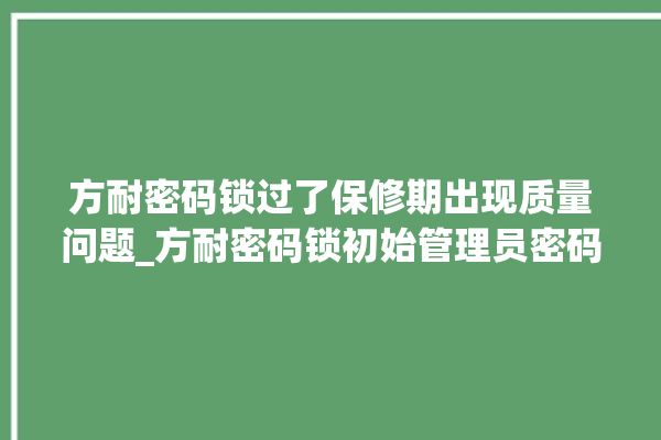 方耐密码锁过了保修期出现质量问题_方耐密码锁初始管理员密码忘了 。密码锁