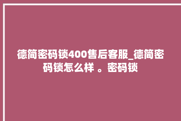 德简密码锁400售后客服_德简密码锁怎么样 。密码锁