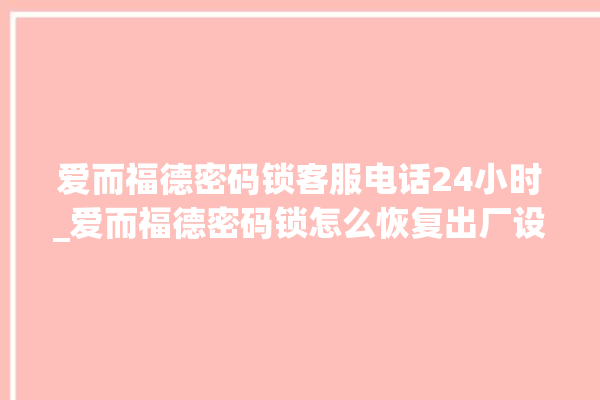 爱而福德密码锁客服电话24小时_爱而福德密码锁怎么恢复出厂设置 。密码锁