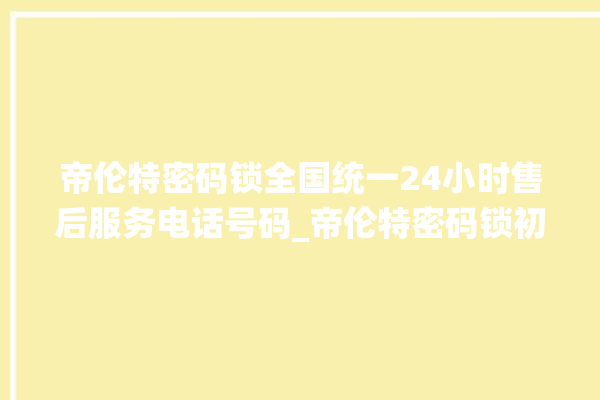 帝伦特密码锁全国统一24小时售后服务电话号码_帝伦特密码锁初始管理员密码忘了 。密码锁