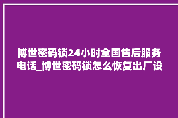 博世密码锁24小时全国售后服务电话_博世密码锁怎么恢复出厂设置 。密码锁