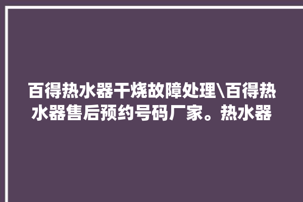 百得热水器干烧故障处理\百得热水器售后预约号码厂家。热水器_百得