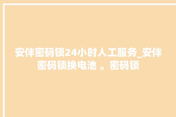 安伴密码锁24小时人工服务_安伴密码锁换电池 。密码锁