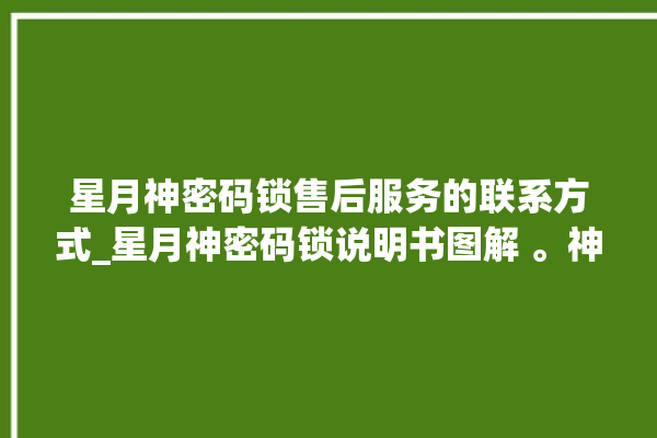 星月神密码锁售后服务的联系方式_星月神密码锁说明书图解 。神密