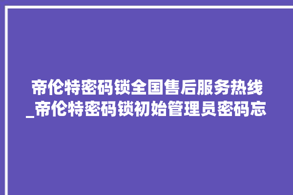 帝伦特密码锁全国售后服务热线_帝伦特密码锁初始管理员密码忘了 。密码锁