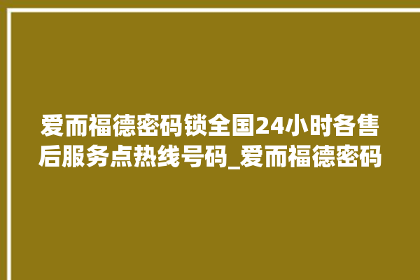 爱而福德密码锁全国24小时各售后服务点热线号码_爱而福德密码锁怎么设置指纹 。密码锁