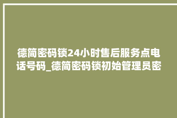 德简密码锁24小时售后服务点电话号码_德简密码锁初始管理员密码忘了 。密码锁