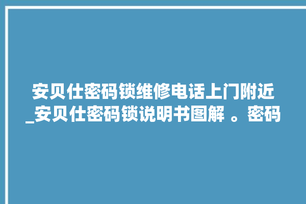 安贝仕密码锁维修电话上门附近_安贝仕密码锁说明书图解 。密码锁