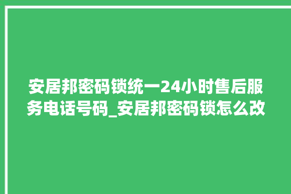 安居邦密码锁统一24小时售后服务电话号码_安居邦密码锁怎么改密码 。密码锁