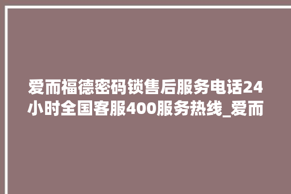 爱而福德密码锁售后服务电话24小时全国客服400服务热线_爱而福德密码锁怎么改密码 。密码锁