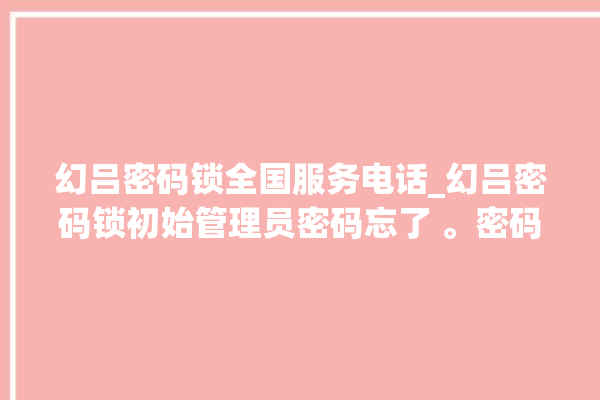 幻吕密码锁全国服务电话_幻吕密码锁初始管理员密码忘了 。密码锁