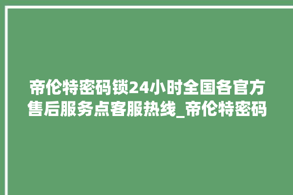 帝伦特密码锁24小时全国各官方售后服务点客服热线_帝伦特密码锁怎么恢复出厂设置 。密码锁