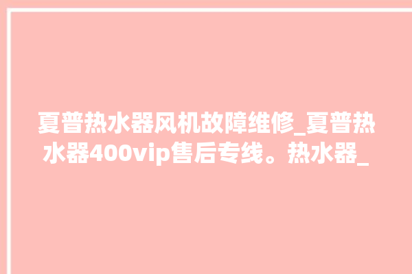 夏普热水器风机故障维修_夏普热水器400vip售后专线。热水器_风机