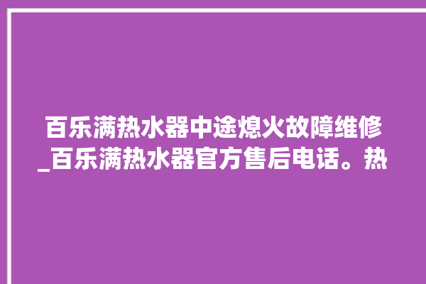 百乐满热水器中途熄火故障维修_百乐满热水器官方售后电话。热水器_百乐