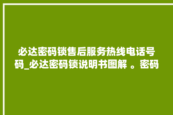 必达密码锁售后服务热线电话号码_必达密码锁说明书图解 。密码锁