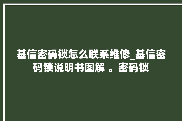 基信密码锁怎么联系维修_基信密码锁说明书图解 。密码锁