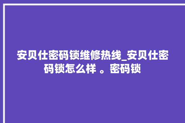 安贝仕密码锁维修热线_安贝仕密码锁怎么样 。密码锁