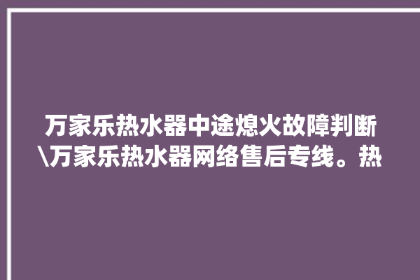 万家乐热水器中途熄火故障判断\万家乐热水器网络售后专线。热水器_中途