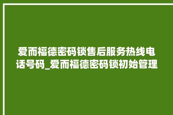 爱而福德密码锁售后服务热线电话号码_爱而福德密码锁初始管理员密码忘了 。密码锁