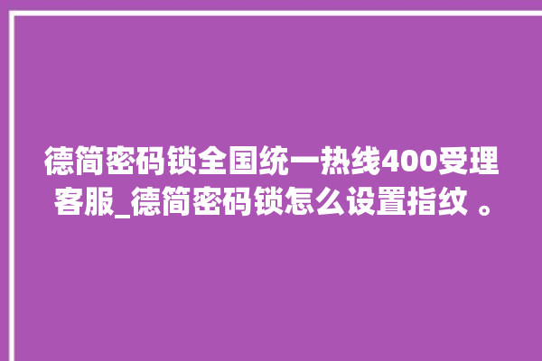 德简密码锁全国统一热线400受理客服_德简密码锁怎么设置指纹 。密码锁