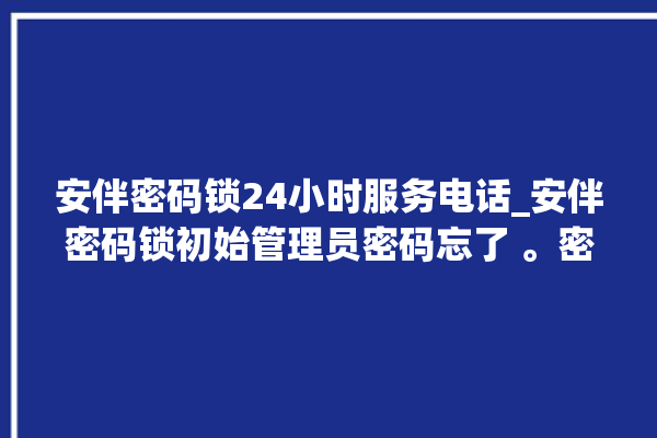 安伴密码锁24小时服务电话_安伴密码锁初始管理员密码忘了 。密码锁