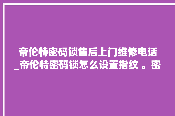 帝伦特密码锁售后上门维修电话_帝伦特密码锁怎么设置指纹 。密码锁