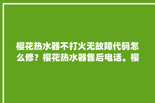 樱花热水器不打火无故障代码怎么修？樱花热水器售后电话。樱花_热水器