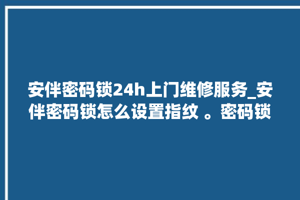 安伴密码锁24h上门维修服务_安伴密码锁怎么设置指纹 。密码锁